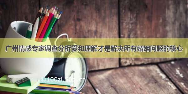 广州情感专家调查分析爱和理解才是解决所有婚姻问题的核心