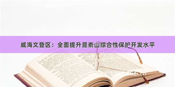 威海文登区：全面提升昆嵛山综合性保护开发水平