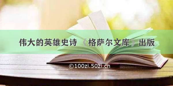 伟大的英雄史诗 《格萨尔文库》出版