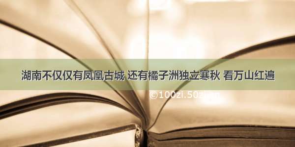 湖南不仅仅有凤凰古城 还有橘子洲独立寒秋 看万山红遍