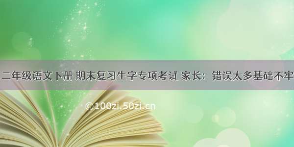 二年级语文下册 期末复习生字专项考试 家长：错误太多基础不牢