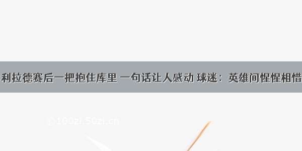 利拉德赛后一把抱住库里 一句话让人感动 球迷：英雄间惺惺相惜