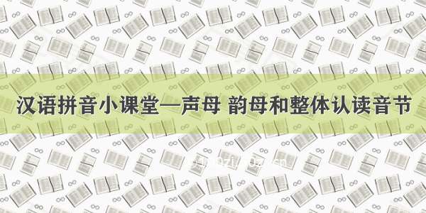 汉语拼音小课堂—声母 韵母和整体认读音节