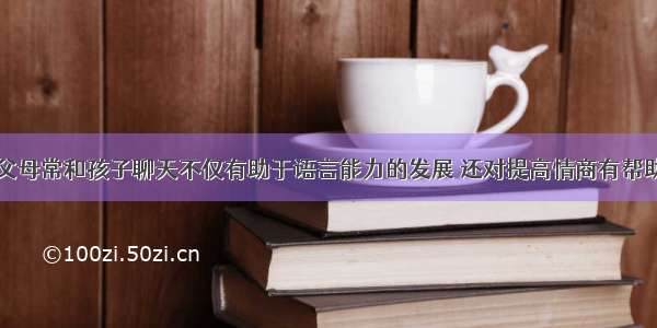 父母常和孩子聊天不仅有助于语言能力的发展 还对提高情商有帮助