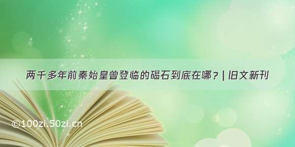 两千多年前秦始皇曾登临的碣石到底在哪？| 旧文新刊