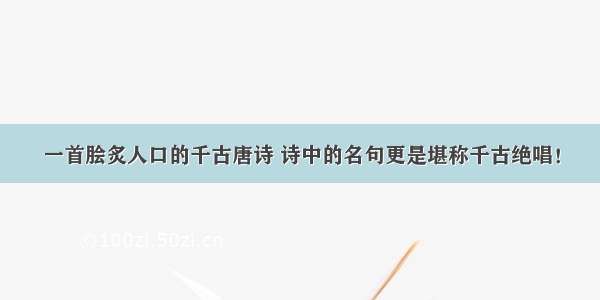 一首脍炙人口的千古唐诗 诗中的名句更是堪称千古绝唱！