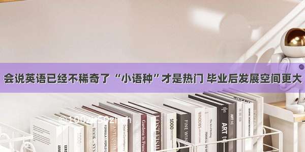 会说英语已经不稀奇了 “小语种”才是热门 毕业后发展空间更大