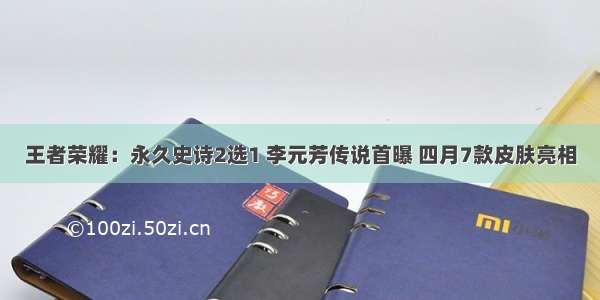 王者荣耀：永久史诗2选1 李元芳传说首曝 四月7款皮肤亮相