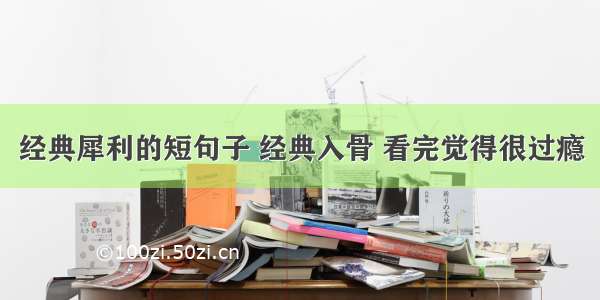 经典犀利的短句子 经典入骨 看完觉得很过瘾