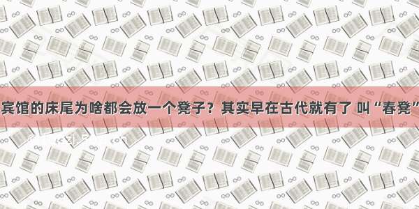 宾馆的床尾为啥都会放一个凳子？其实早在古代就有了 叫“春凳”