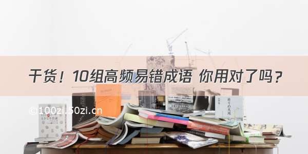 干货！10组高频易错成语 你用对了吗？