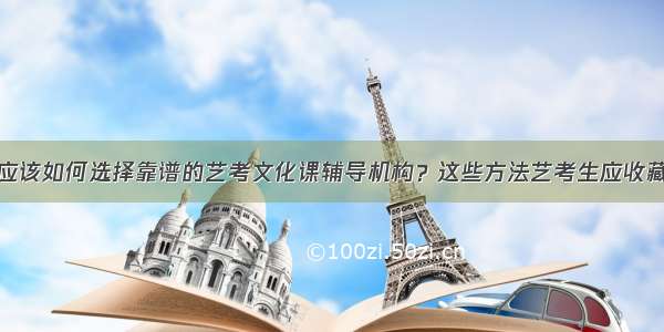 应该如何选择靠谱的艺考文化课辅导机构？这些方法艺考生应收藏