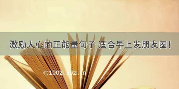 激励人心的正能量句子 适合早上发朋友圈！