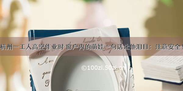 杭州一工人高空作业时 窗户内的萌娃一句话让他泪目：注意安全！