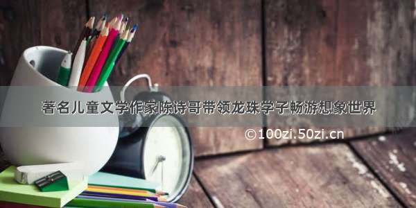 著名儿童文学作家陈诗哥带领龙珠学子畅游想象世界