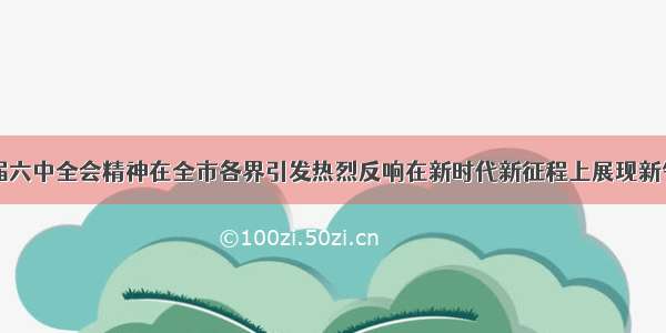 党的十九届六中全会精神在全市各界引发热烈反响在新时代新征程上展现新气象新作为