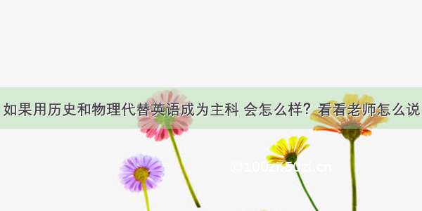 如果用历史和物理代替英语成为主科 会怎么样？看看老师怎么说