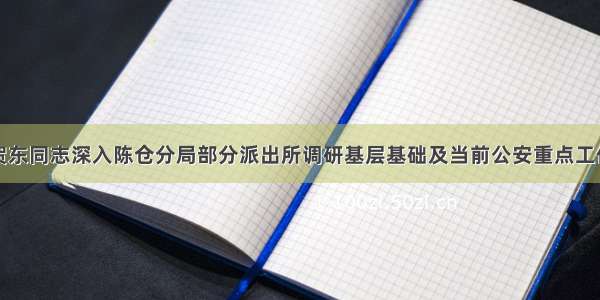 贺东同志深入陈仓分局部分派出所调研基层基础及当前公安重点工作