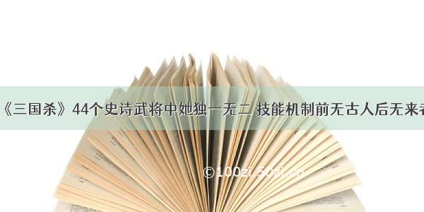 《三国杀》44个史诗武将中她独一无二 技能机制前无古人后无来者