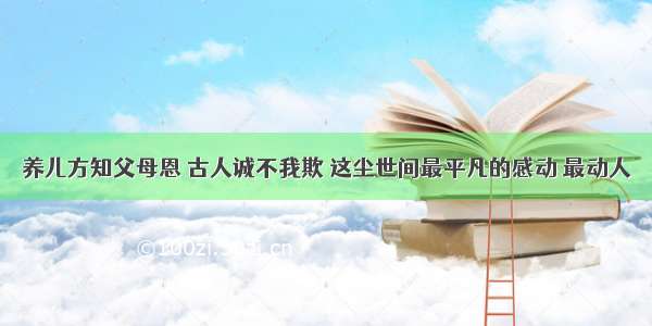 养儿方知父母恩 古人诚不我欺 这尘世间最平凡的感动 最动人