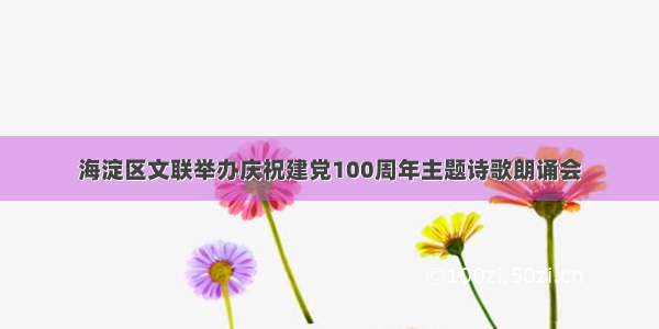 海淀区文联举办庆祝建党100周年主题诗歌朗诵会