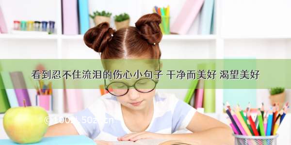 看到忍不住流泪的伤心小句子 干净而美好 渴望美好