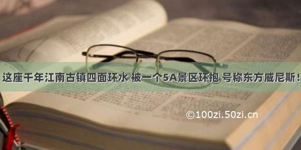 这座千年江南古镇四面环水 被一个5A景区环抱 号称东方威尼斯！