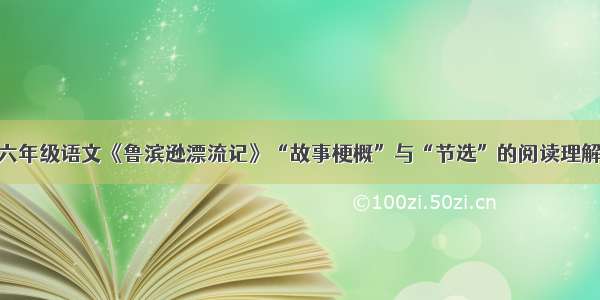 六年级语文《鲁滨逊漂流记》“故事梗概”与“节选”的阅读理解