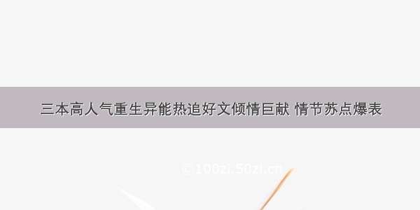 三本高人气重生异能热追好文倾情巨献 情节苏点爆表