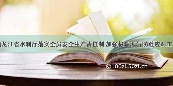 黑龙江省水利厅落实全员安全生产责任制 加强极端天气防范应对工作