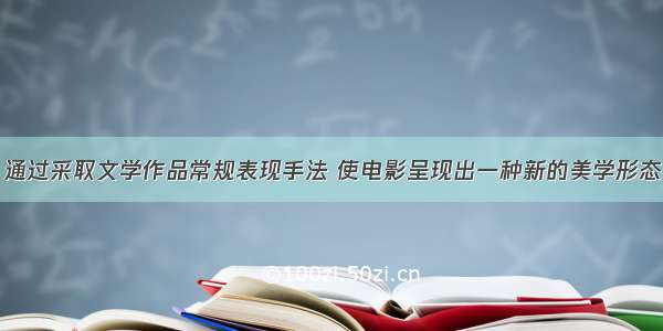 通过采取文学作品常规表现手法 使电影呈现出一种新的美学形态