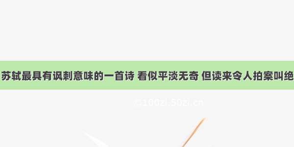 苏轼最具有讽刺意味的一首诗 看似平淡无奇 但读来令人拍案叫绝