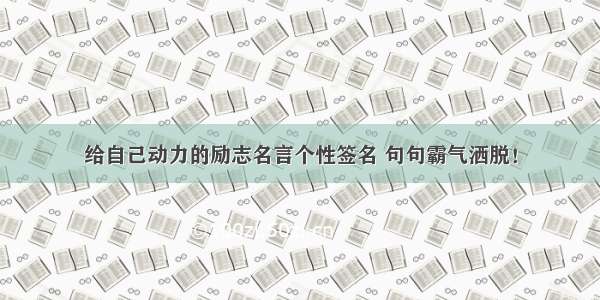 给自己动力的励志名言个性签名 句句霸气洒脱！