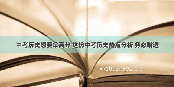 中考历史想要拿高分 这份中考历史热点分析 务必啃透