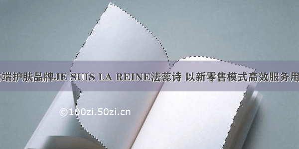 高端护肤品牌JE SUIS LA REINE法蕊诗 以新零售模式高效服务用户