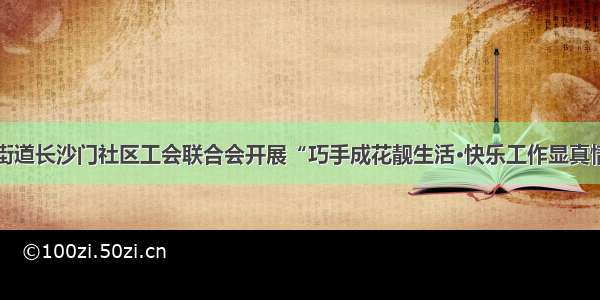 甘州区东街街道长沙门社区工会联合会开展“巧手成花靓生活·快乐工作显真情”趣味活动