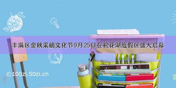 丰满区金秋采摘文化节9月25日在松花湖度假区盛大启幕