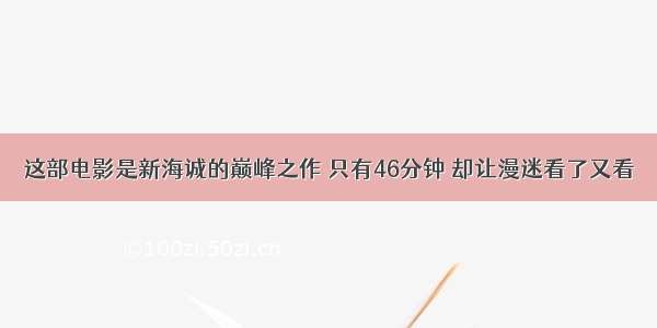 这部电影是新海诚的巅峰之作 只有46分钟 却让漫迷看了又看