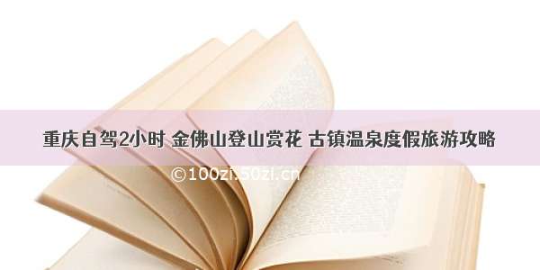 重庆自驾2小时 金佛山登山赏花 古镇温泉度假旅游攻略