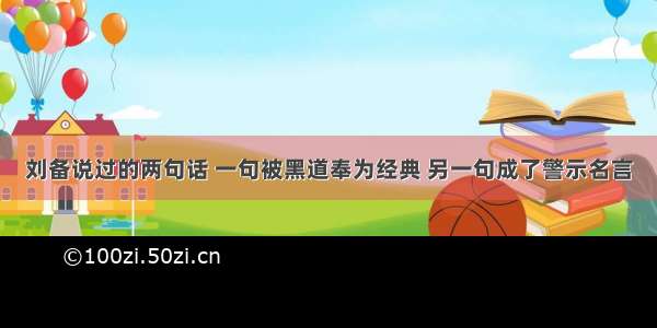 刘备说过的两句话 一句被黑道奉为经典 另一句成了警示名言