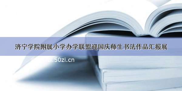 济宁学院附属小学办学联盟迎国庆师生书法作品汇报展