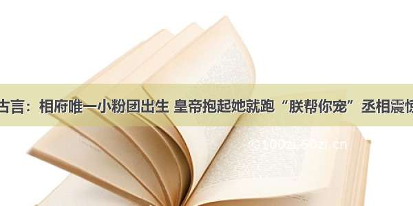 古言：相府唯一小粉团出生 皇帝抱起她就跑“朕帮你宠”丞相震惊