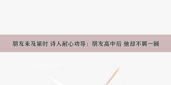 朋友未及第时 诗人耐心劝导；朋友高中后 他却不屑一顾