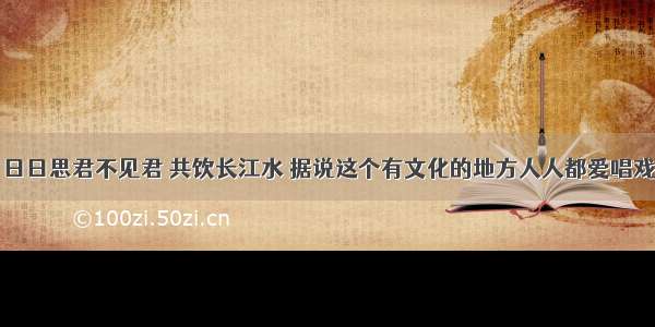 日日思君不见君 共饮长江水 据说这个有文化的地方人人都爱唱戏