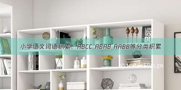 小学语文词语积累：ABCC ABAB AABB等分类积累