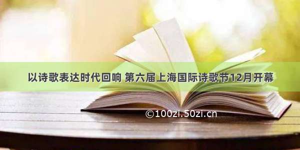 以诗歌表达时代回响 第六届上海国际诗歌节12月开幕