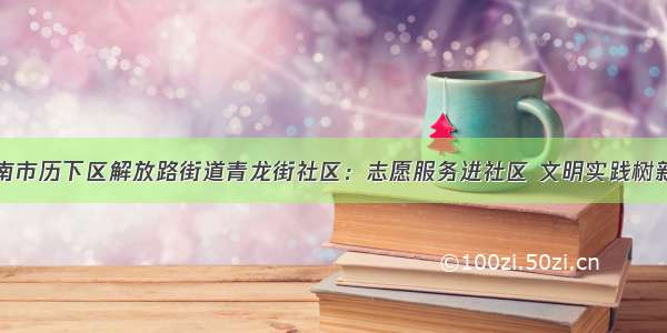 济南市历下区解放路街道青龙街社区：志愿服务进社区 文明实践树新风