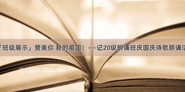 「班级展示」赞美你 我的祖国！——记20级朗诵班庆国庆诗歌朗诵活动