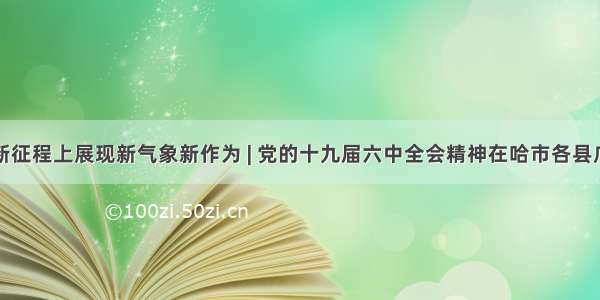 在新时代新征程上展现新气象新作为 | 党的十九届六中全会精神在哈市各县广大党员干