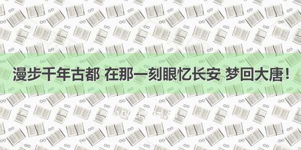 漫步千年古都 在那一刻眼忆长安 梦回大唐！